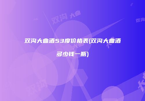 双沟大曲酒53度价格表(双沟大曲酒多少钱一瓶)