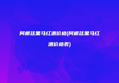 阿根廷黑马红酒价格(阿根廷黑马红酒价格表)