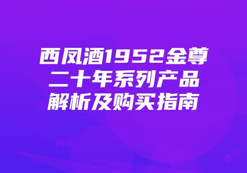 西凤酒1952金尊二十年系列产品解析及购买指南