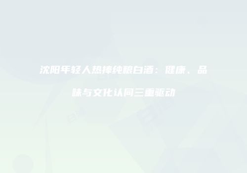 沈阳年轻人热捧纯粮白酒：健康、品味与文化认同三重驱动