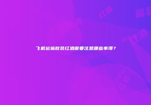 飞机运输散装红酒需要注意哪些事项？