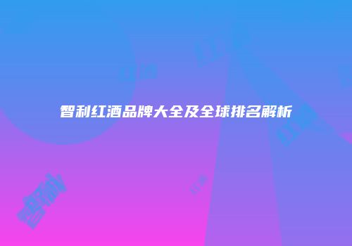 智利红酒品牌大全及全球排名解析