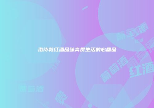 洛诗敦红酒品味高贵生活的必备品