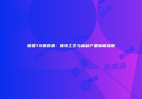 德国TB贵腐酒：独特工艺与稀缺产量铸就珍酿