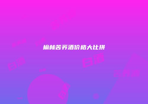 榆林苦荞酒价格大比拼
