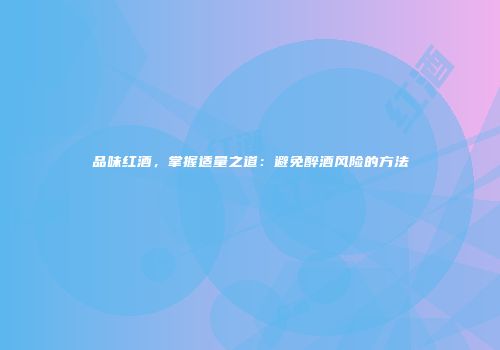 品味红酒，掌握适量之道：避免醉酒风险的方法