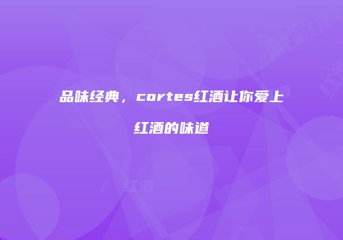 品味经典，cortes红酒让你爱上红酒的味道