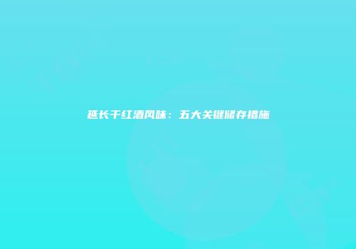 延长干红酒风味：五大关键储存措施