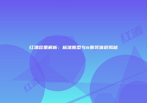 红酒容量解析：标准瓶型与6瓶装体积揭秘