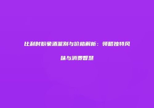 比利时粉象酒鉴别与价格解析：领略独特风味与消费智慧