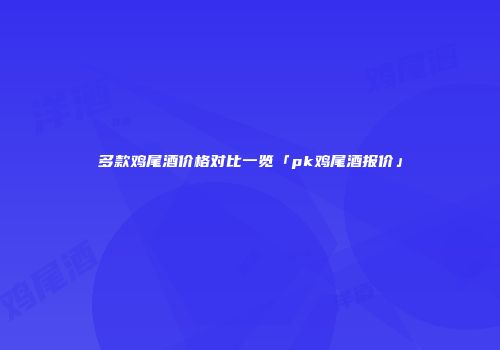 多款鸡尾酒价格对比一览「pk鸡尾酒报价」