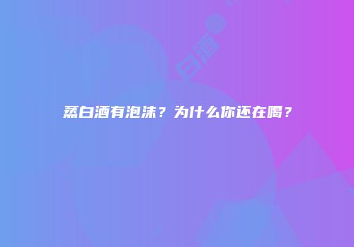 蒸白酒有泡沫？为什么你还在喝？