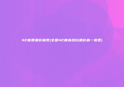 42度贵酒价格表(全国42度高档白酒价格一览表)