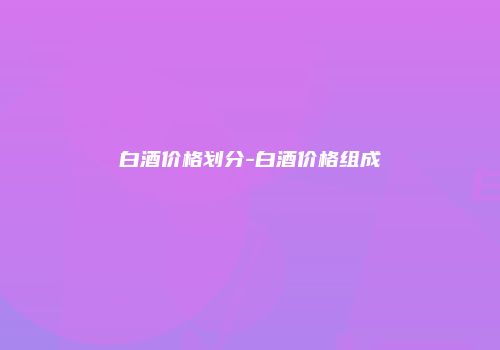 白酒价格划分-白酒价格组成
