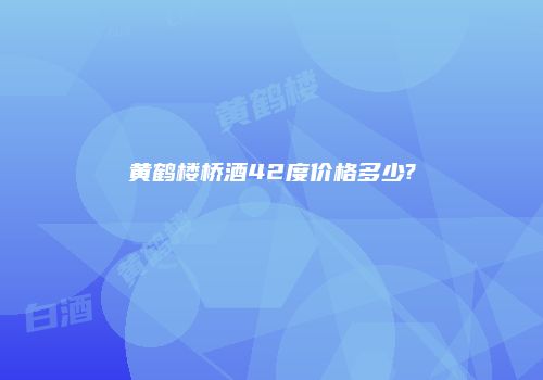 黄鹤楼桥酒42度价格多少?