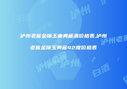 泸州老窖金镶玉曲典藏酒价格表,泸州老窖金镶玉典藏42度价格表