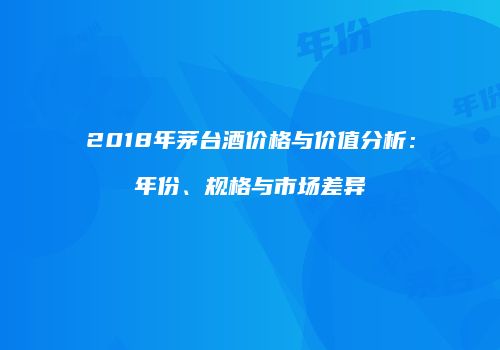2018年茅台酒价格与价值分析：年份、规格与市场差异