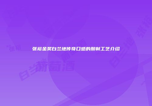 张裕金奖白兰地传奇口感的酿制工艺介绍