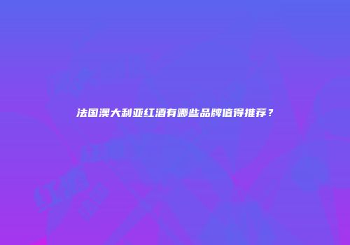 法国澳大利亚红酒有哪些品牌值得推荐？