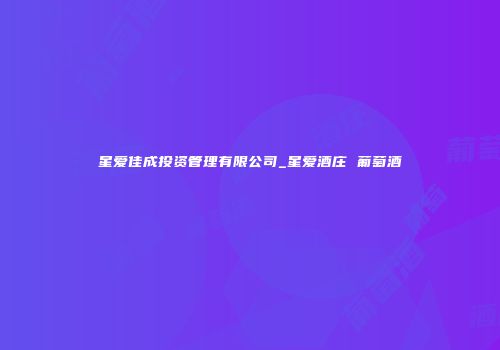 星爱佳成投资管理有限公司_星爱酒庄 葡萄酒