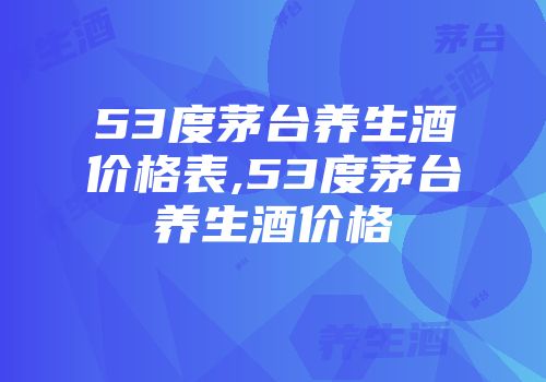 53度茅台养生酒价格表,53度茅台养生酒价格