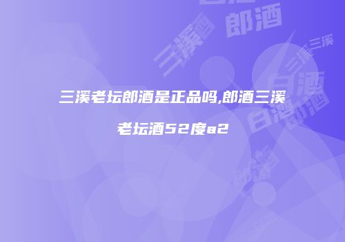 三溪老坛郎酒是正品吗,郎酒三溪老坛酒52度a2