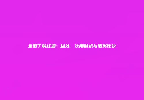 全面了解红酒：益处、饮用时机与酒类比较