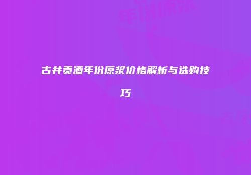 古井贡酒年份原浆价格解析与选购技巧