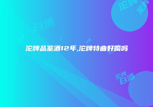 沱牌品鉴酒12年,沱牌特曲好喝吗