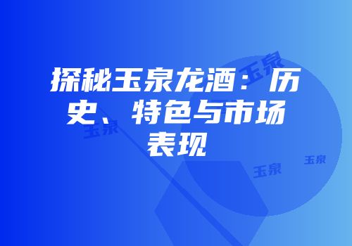 探秘玉泉龙酒：历史、特色与市场表现