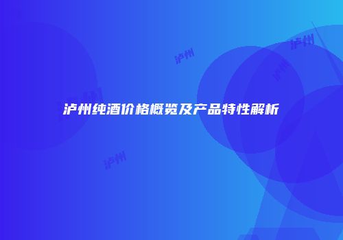 泸州纯酒价格概览及产品特性解析