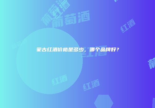 蒙古红酒价格是多少，哪个品牌好？