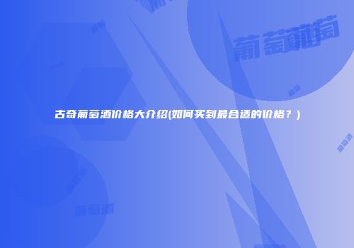 古奇葡萄酒价格大介绍(如何买到最合适的价格？)