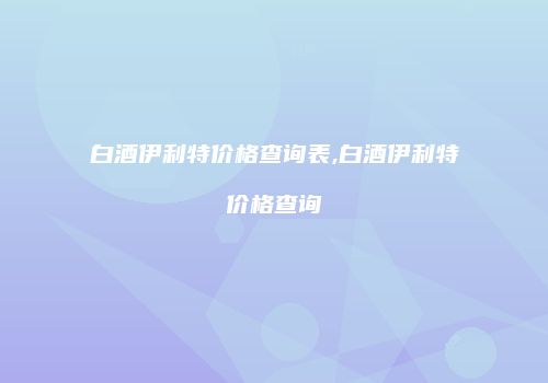 白酒伊利特价格查询表,白酒伊利特价格查询