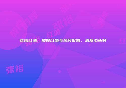张裕红酒：醇厚口感与亲民价格，酒友心头好