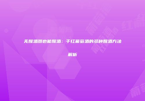 无醒酒器也能醒酒：干红葡萄酒的多种醒酒方法解析
