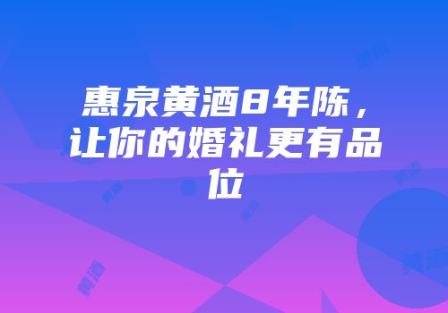惠泉黄酒8年陈，让你的婚礼更有品位