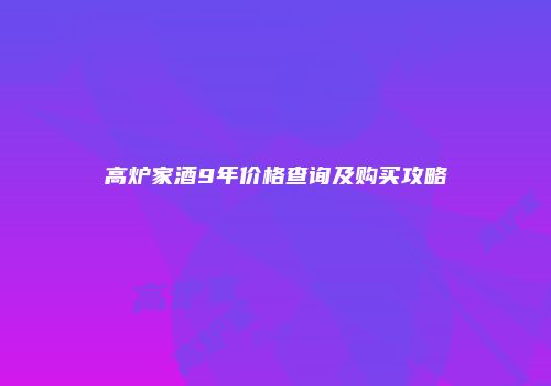 高炉家酒9年价格查询及购买攻略