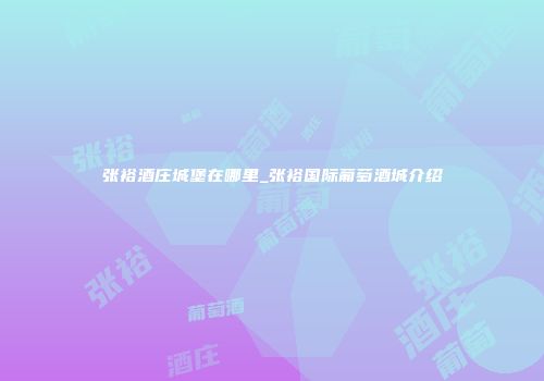 张裕酒庄城堡在哪里_张裕国际葡萄酒城介绍