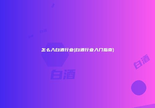 怎么入白酒行业(白酒行业入门指南)