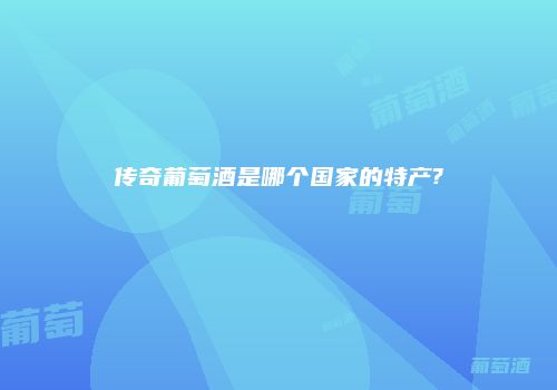 传奇葡萄酒是哪个国家的特产?