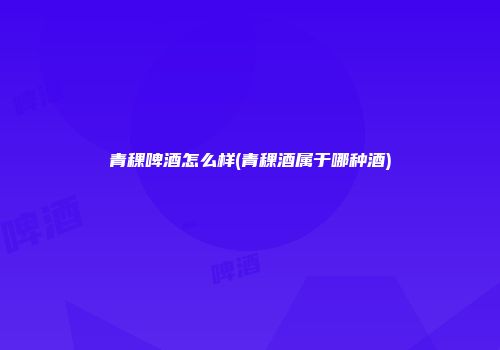 青稞啤酒怎么样(青稞酒属于哪种酒)