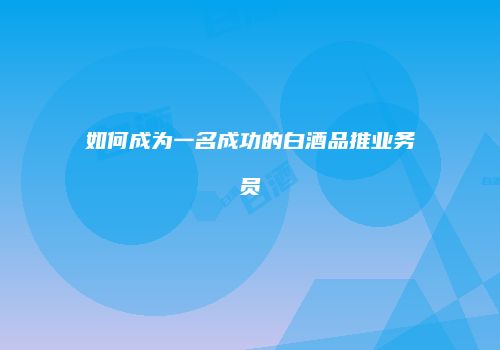 如何成为一名成功的白酒品推业务员