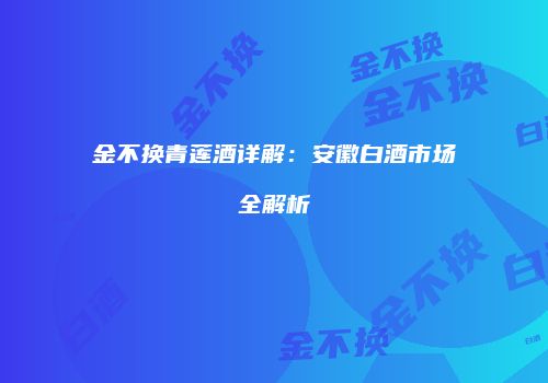 金不换青莲酒详解：安徽白酒市场全解析