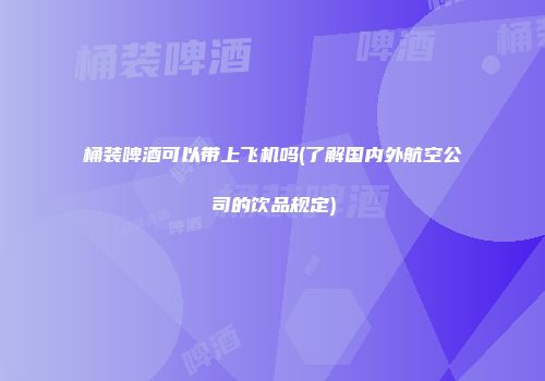 桶装啤酒可以带上飞机吗(了解国内外航空公司的饮品规定)