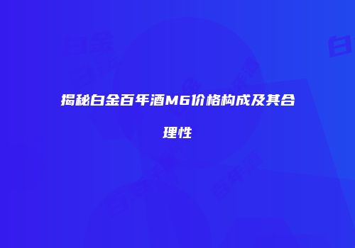揭秘白金百年酒M6价格构成及其合理性