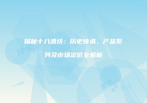 探秘十八酒坊：历史传承、产品系列及市场定价全解析