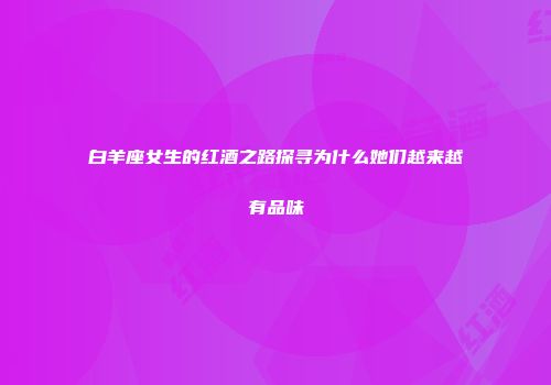 白羊座女生的红酒之路探寻为什么她们越来越有品味