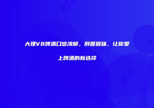 大理V8啤酒口感浓郁，醇香回味，让你爱上啤酒的新选择