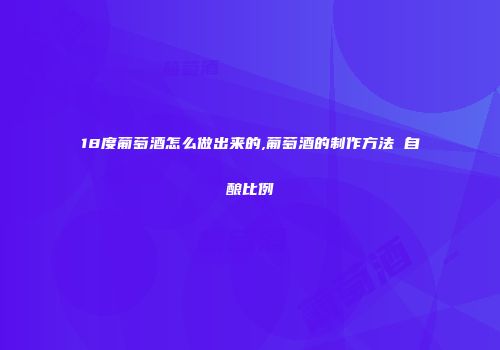 18度葡萄酒怎么做出来的,葡萄酒的制作方法 自酿比例